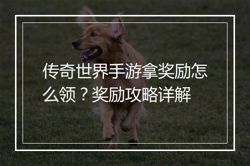 传奇世界手游拿奖励怎么领？奖励攻略详解