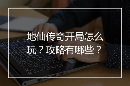 地仙传奇开局怎么玩？攻略有哪些？