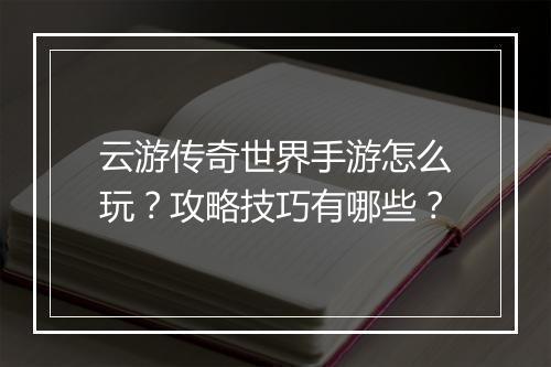 云游传奇世界手游怎么玩？攻略技巧有哪些？