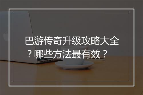 巴游传奇升级攻略大全？哪些方法最有效？