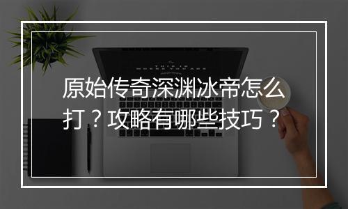 原始传奇深渊冰帝怎么打？攻略有哪些技巧？
