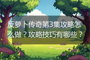 反萝卜传奇第3集攻略怎么做？攻略技巧有哪些？