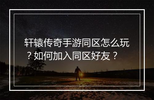 轩辕传奇手游同区怎么玩？如何加入同区好友？