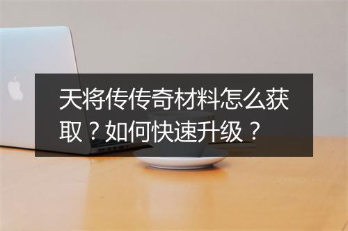 天将传传奇材料怎么获取？如何快速升级？
