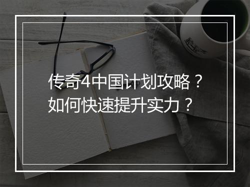 传奇4中国计划攻略？如何快速提升实力？
