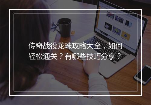 传奇战役龙珠攻略大全，如何轻松通关？有哪些技巧分享？
