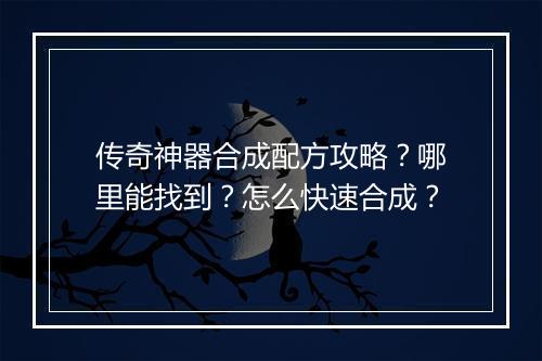 传奇神器合成配方攻略？哪里能找到？怎么快速合成？