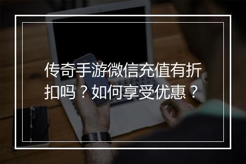 传奇手游微信充值有折扣吗？如何享受优惠？