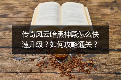 传奇风云暗黑神殿怎么快速升级？如何攻略通关？