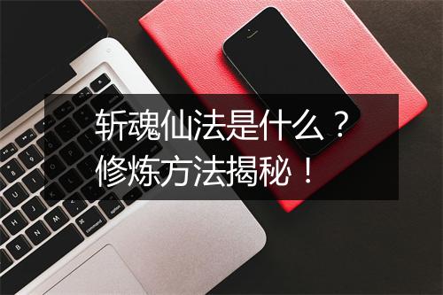 斩魂仙法是什么？修炼方法揭秘！