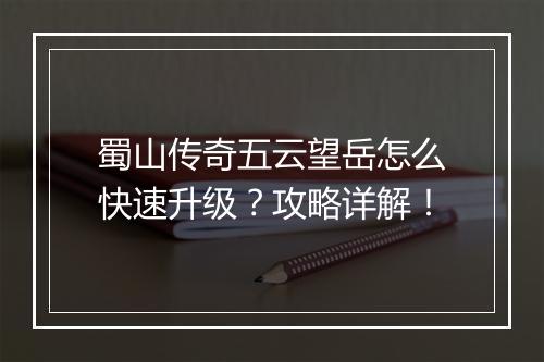 蜀山传奇五云望岳怎么快速升级？攻略详解！
