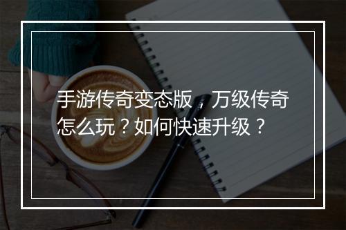 手游传奇变态版，万级传奇怎么玩？如何快速升级？