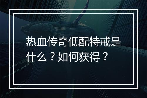 热血传奇低配特戒是什么？如何获得？