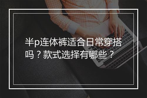 半p连体裤适合日常穿搭吗？款式选择有哪些？