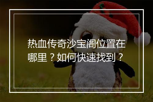 热血传奇沙宝阁位置在哪里？如何快速找到？