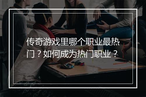 传奇游戏里哪个职业最热门？如何成为热门职业？