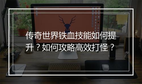 传奇世界铁血技能如何提升？如何攻略高效打怪？
