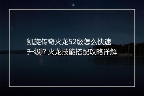 凯旋传奇火龙52级怎么快速升级？火龙技能搭配攻略详解