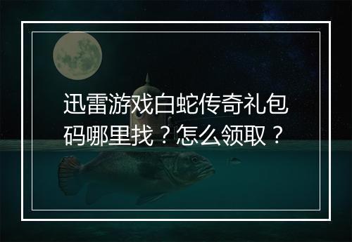 迅雷游戏白蛇传奇礼包码哪里找？怎么领取？