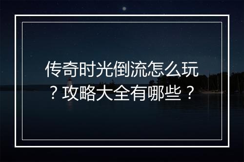 传奇时光倒流怎么玩？攻略大全有哪些？
