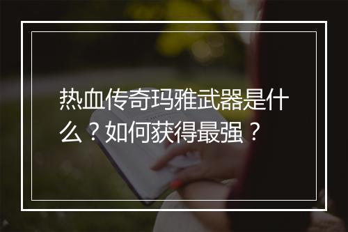 热血传奇玛雅武器是什么？如何获得最强？