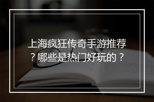 上海疯狂传奇手游推荐？哪些是热门好玩的？