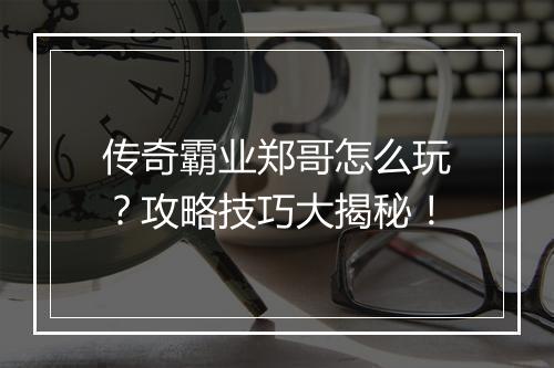 传奇霸业郑哥怎么玩？攻略技巧大揭秘！
