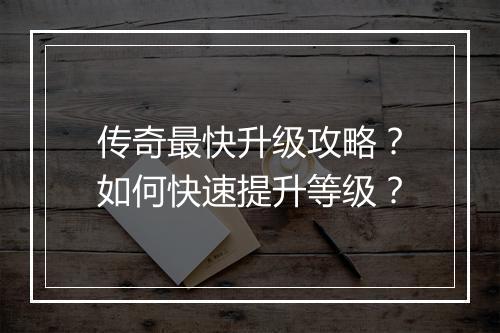 传奇最快升级攻略？如何快速提升等级？