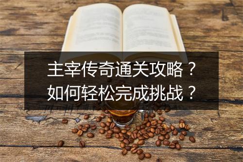 主宰传奇通关攻略？如何轻松完成挑战？