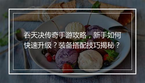 吞天决传奇手游攻略，新手如何快速升级？装备搭配技巧揭秘？