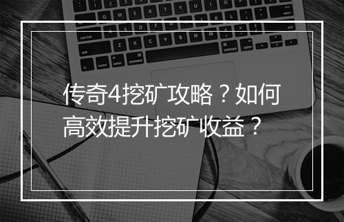 传奇4挖矿攻略？如何高效提升挖矿收益？