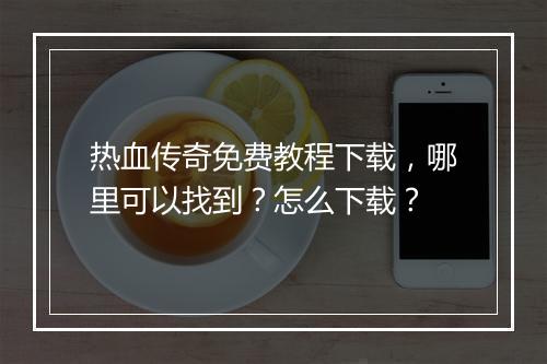 热血传奇免费教程下载，哪里可以找到？怎么下载？