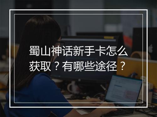 蜀山神话新手卡怎么获取？有哪些途径？