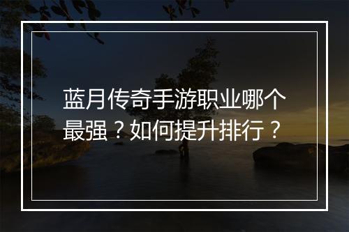 蓝月传奇手游职业哪个最强？如何提升排行？