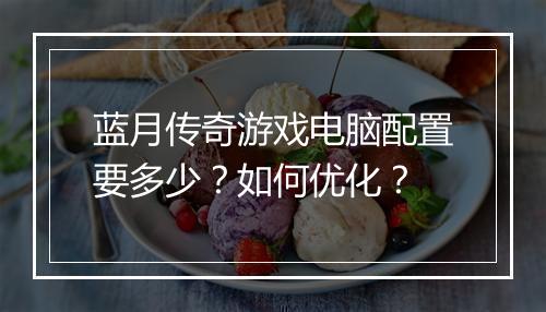 蓝月传奇游戏电脑配置要多少？如何优化？