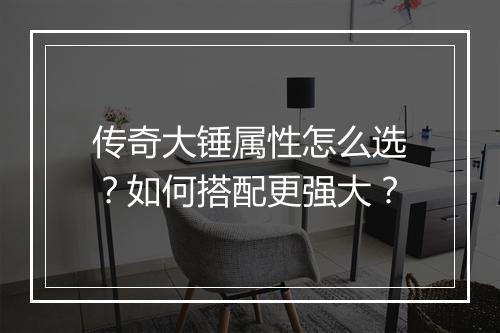 传奇大锤属性怎么选？如何搭配更强大？