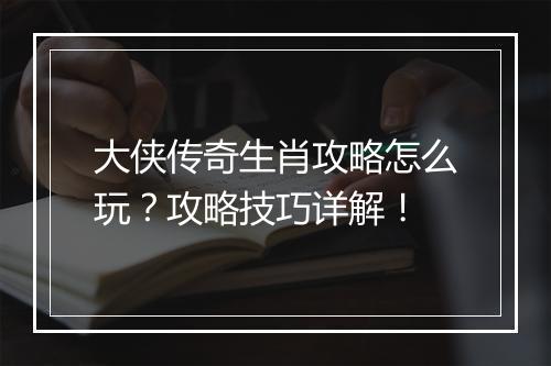 大侠传奇生肖攻略怎么玩？攻略技巧详解！