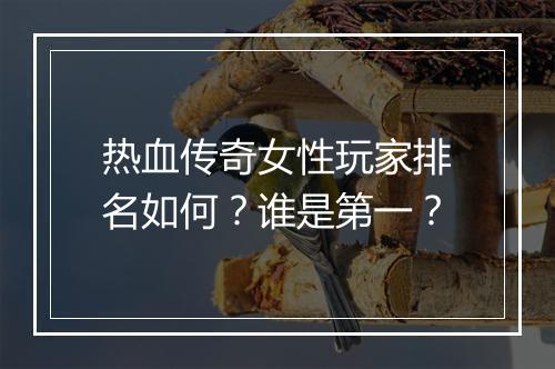 热血传奇女性玩家排名如何？谁是第一？