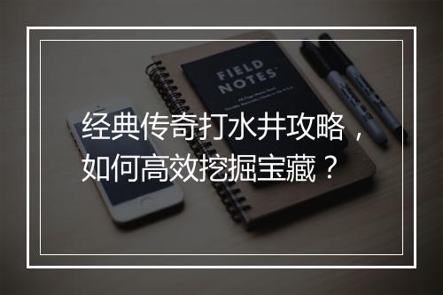 经典传奇打水井攻略，如何高效挖掘宝藏？