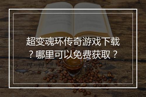 超变魂环传奇游戏下载？哪里可以免费获取？