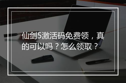 仙剑5激活码免费领，真的可以吗？怎么领取？