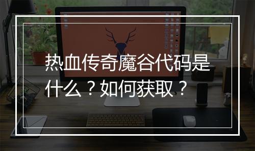 热血传奇魔谷代码是什么？如何获取？