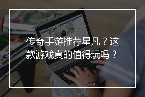 传奇手游推荐星凡？这款游戏真的值得玩吗？