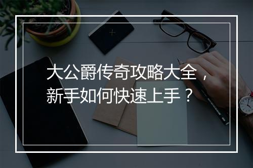 大公爵传奇攻略大全，新手如何快速上手？