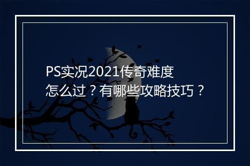 PS实况2021传奇难度怎么过？有哪些攻略技巧？