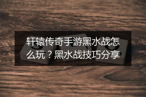 轩辕传奇手游黑水战怎么玩？黑水战技巧分享
