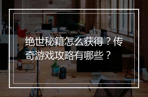 绝世秘籍怎么获得？传奇游戏攻略有哪些？