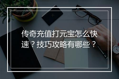 传奇充值打元宝怎么快速？技巧攻略有哪些？