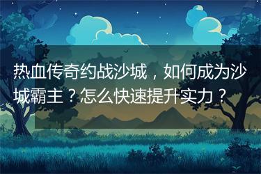热血传奇约战沙城，如何成为沙城霸主？怎么快速提升实力？