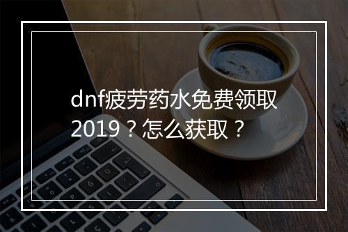 dnf疲劳药水免费领取2019？怎么获取？